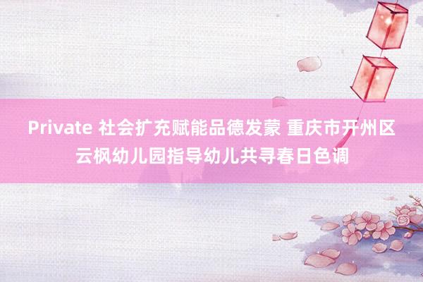Private 社会扩充赋能品德发蒙 重庆市开州区云枫幼儿园指导幼儿共寻春日色调