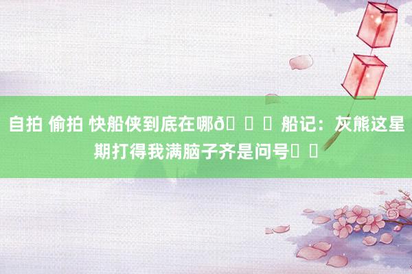 自拍 偷拍 快船侠到底在哪😑船记：灰熊这星期打得我满脑子齐是问号❓️