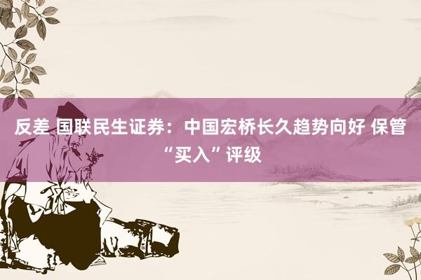 反差 国联民生证券：中国宏桥长久趋势向好 保管“买入”评级