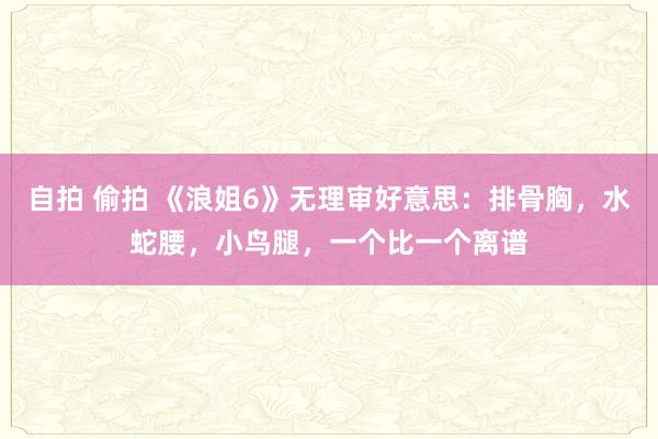 自拍 偷拍 《浪姐6》无理审好意思：排骨胸，水蛇腰，小鸟腿，一个比一个离谱