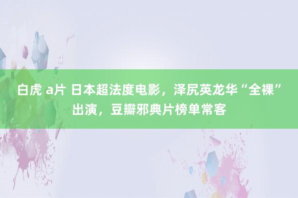 白虎 a片 日本超法度电影，泽尻英龙华“全裸”出演，豆瓣邪典片榜单常客