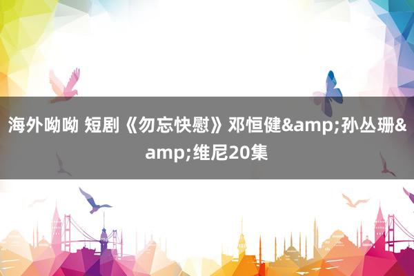海外呦呦 短剧《勿忘快慰》邓恒健&孙丛珊&维尼20集