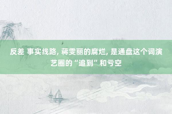 反差 事实线路， 蒋雯丽的腐烂， 是通盘这个词演艺圈的“追到”和亏空