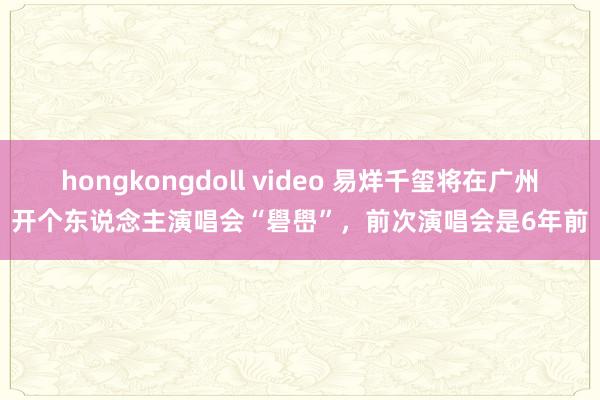 hongkongdoll video 易烊千玺将在广州开个东说念主演唱会“礐嶨”，前次演唱会是6年前