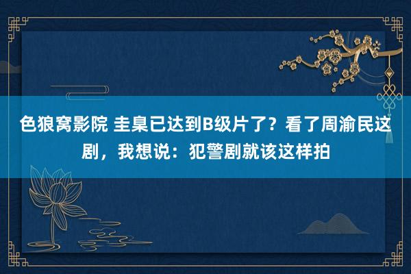 色狼窝影院 圭臬已达到B级片了？看了周渝民这剧，我想说：犯警剧就该这样拍