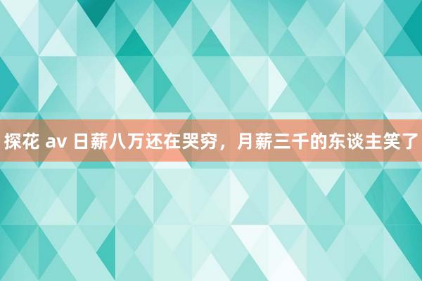 探花 av 日薪八万还在哭穷，月薪三千的东谈主笑了