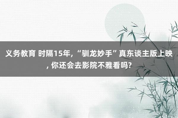 义务教育 时隔15年, “驯龙妙手”真东谈主版上映, 你还会去影院不雅看吗?