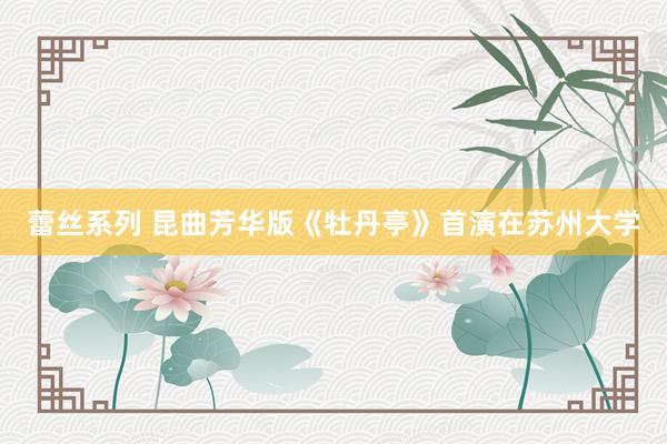 蕾丝系列 昆曲芳华版《牡丹亭》首演在苏州大学